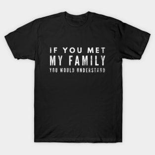 If You Met My Family You Would Understand - Funny Sayings T-Shirt